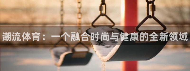 JJB竞技宝官方集团官网：潮流体育：一个融合时尚与健