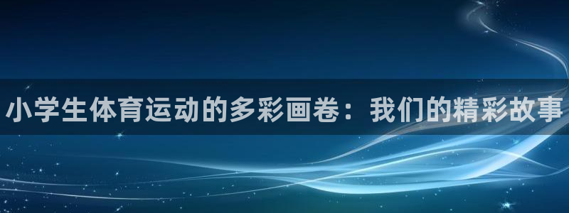 JJB竞技宝官方正版app集团：小学生体育运动的多彩画卷：我