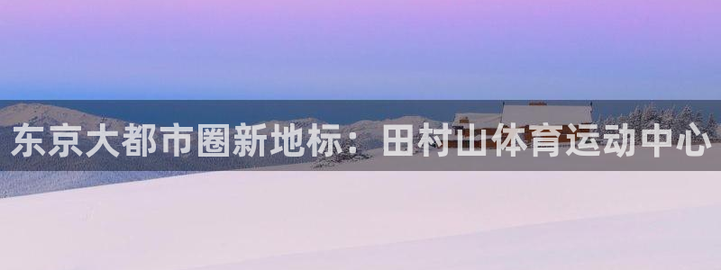 JJB竞技宝官网下载平台注册要钱吗：东京大都市圈新地标：田村