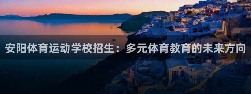 JJB竞技宝官方正版app娱乐：安阳体育运动学校招生：多元体
