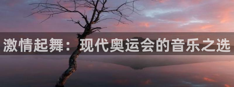 JJB竞技宝官网下载招商电话：激情起舞：现代奥运会的音乐之选