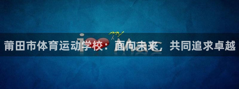 JJB竞技宝官方正版app娱乐：莆田市体育运动学校：